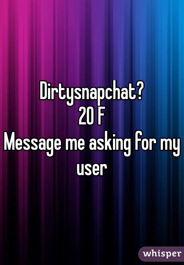 Dirtysnapchat?
20 F 
Message me asking for my user
