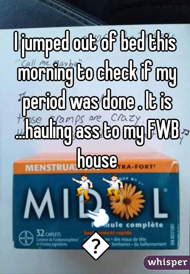 I jumped out of bed this morning to check if my period was done . It is ...hauling ass to my FWB house 💃💃💨💨