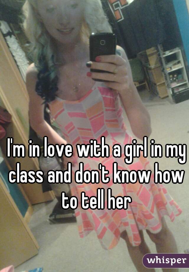  I'm in love with a girl in my class and don't know how to tell her