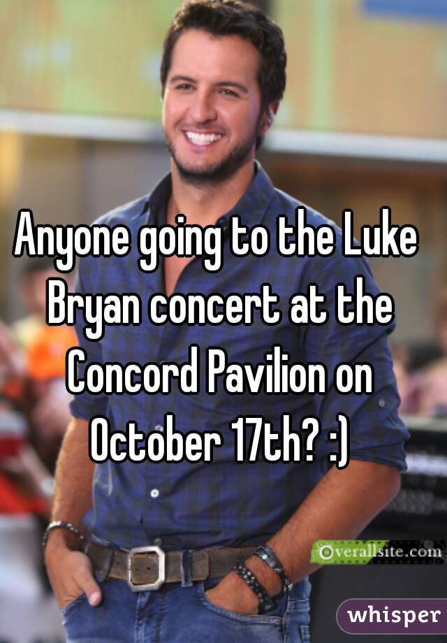 Anyone going to the Luke Bryan concert at the Concord Pavilion on October 17th? :)
