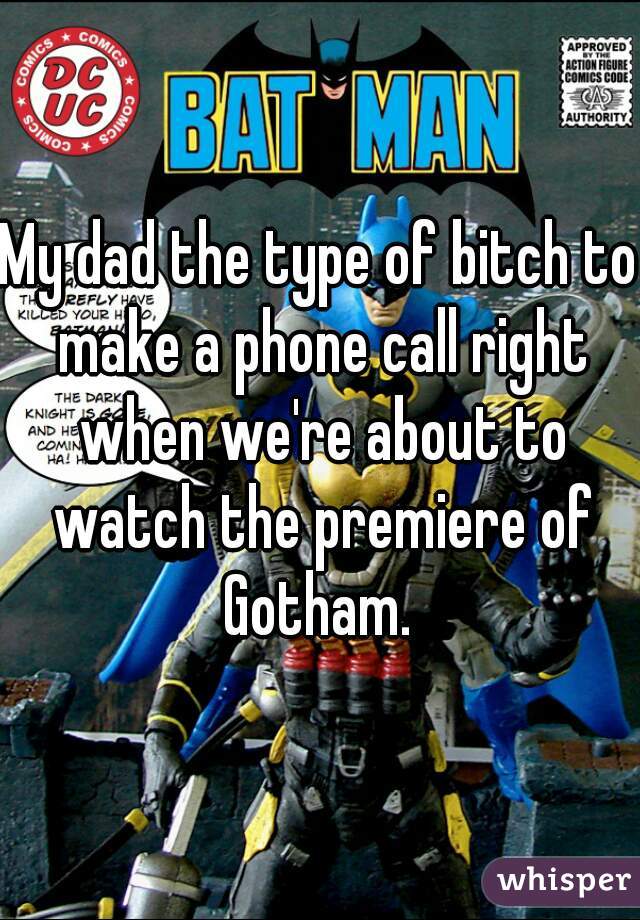 My dad the type of bitch to make a phone call right when we're about to watch the premiere of Gotham. 