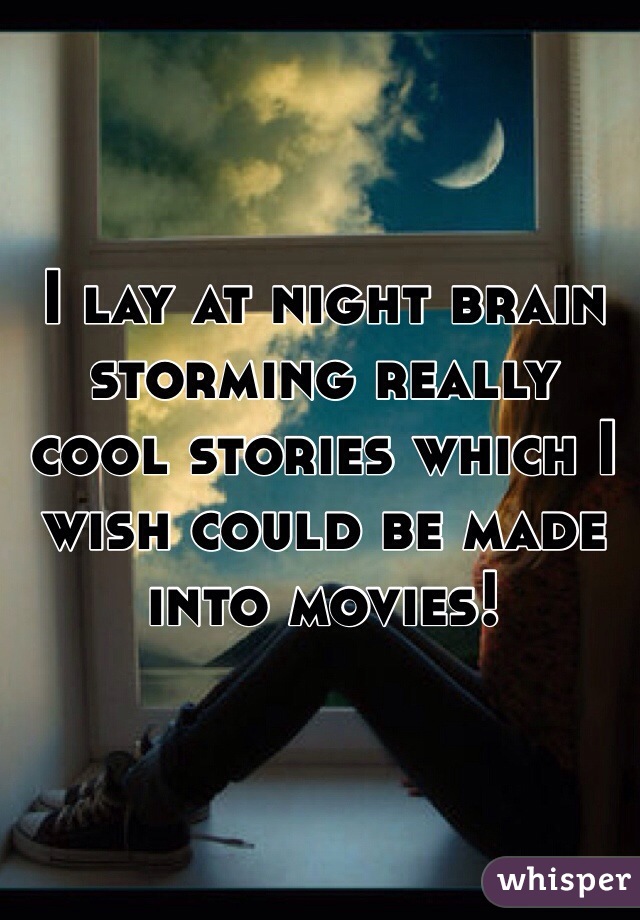 I lay at night brain storming really cool stories which I wish could be made into movies! 