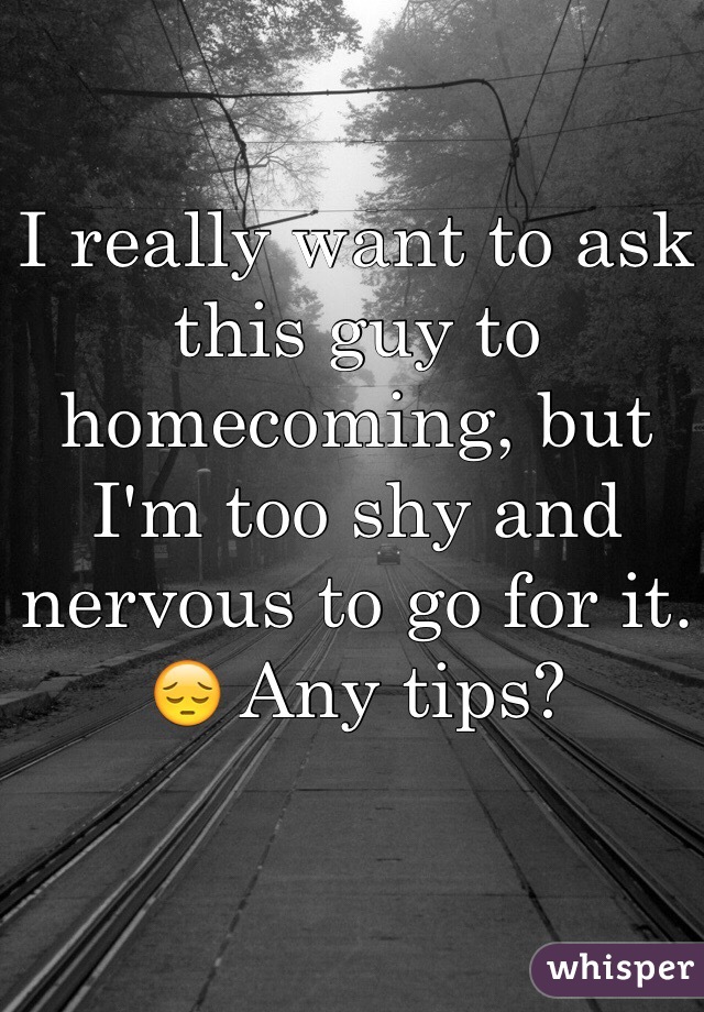 I really want to ask this guy to homecoming, but I'm too shy and nervous to go for it. 😔 Any tips?