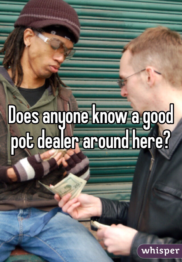 Does anyone know a good pot dealer around here?
