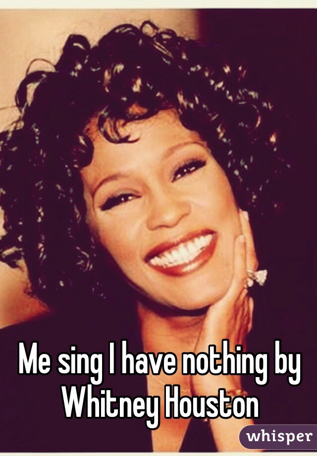 Me sing I have nothing by Whitney Houston 