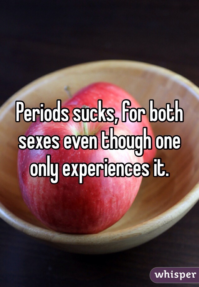 Periods sucks, for both sexes even though one only experiences it. 