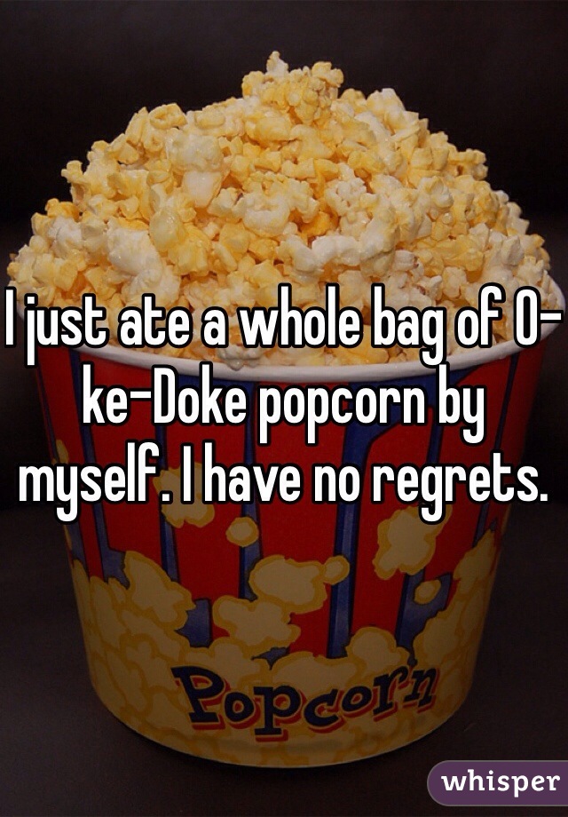 I just ate a whole bag of O-ke-Doke popcorn by myself. I have no regrets. 