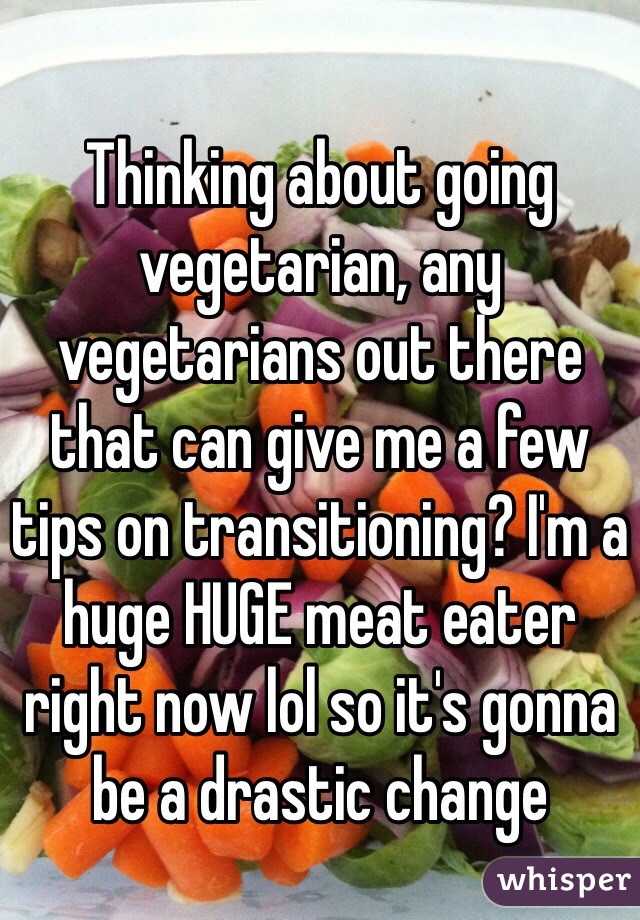 Thinking about going vegetarian, any vegetarians out there that can give me a few tips on transitioning? I'm a huge HUGE meat eater right now lol so it's gonna be a drastic change 