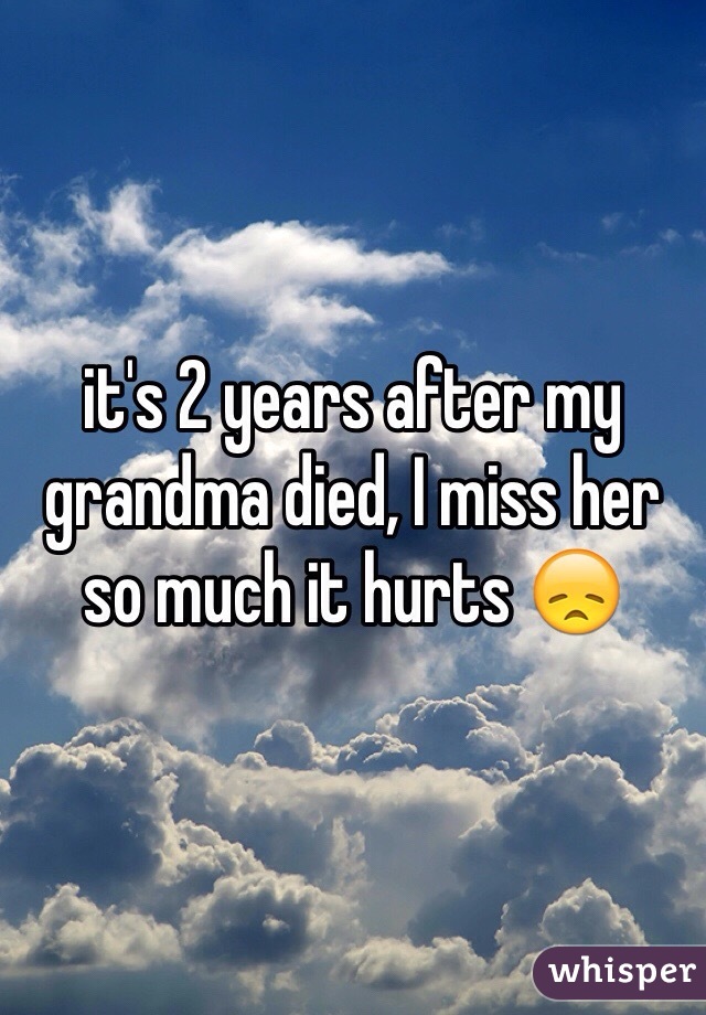 it's 2 years after my grandma died, I miss her so much it hurts 😞
