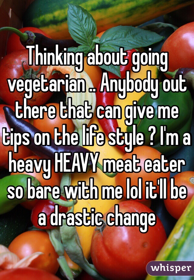 Thinking about going vegetarian .. Anybody out there that can give me tips on the life style ? I'm a heavy HEAVY meat eater so bare with me lol it'll be a drastic change 
