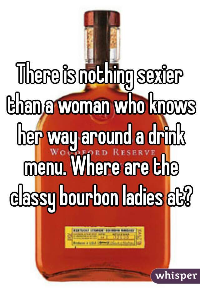 There is nothing sexier than a woman who knows her way around a drink menu. Where are the classy bourbon ladies at?