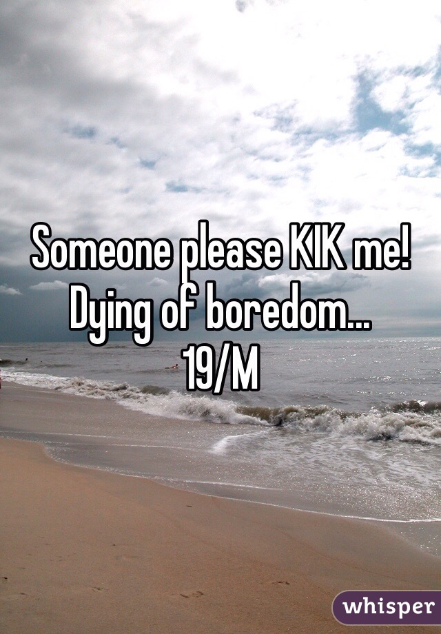 Someone please KIK me!
Dying of boredom...
19/M