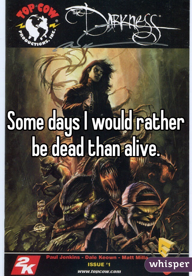 Some days I would rather be dead than alive. 