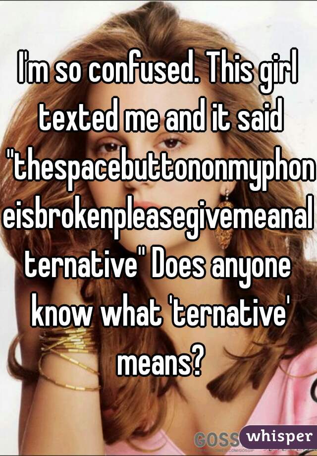 I'm so confused. This girl texted me and it said "thespacebuttononmyphoneisbrokenpleasegivemeanalternative" Does anyone know what 'ternative' means?