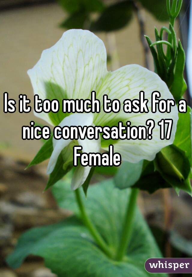 Is it too much to ask for a nice conversation? 17 Female