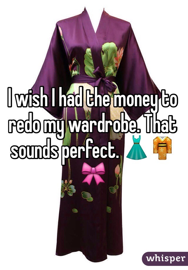 I wish I had the money to redo my wardrobe. That sounds perfect. 👗👘🎀