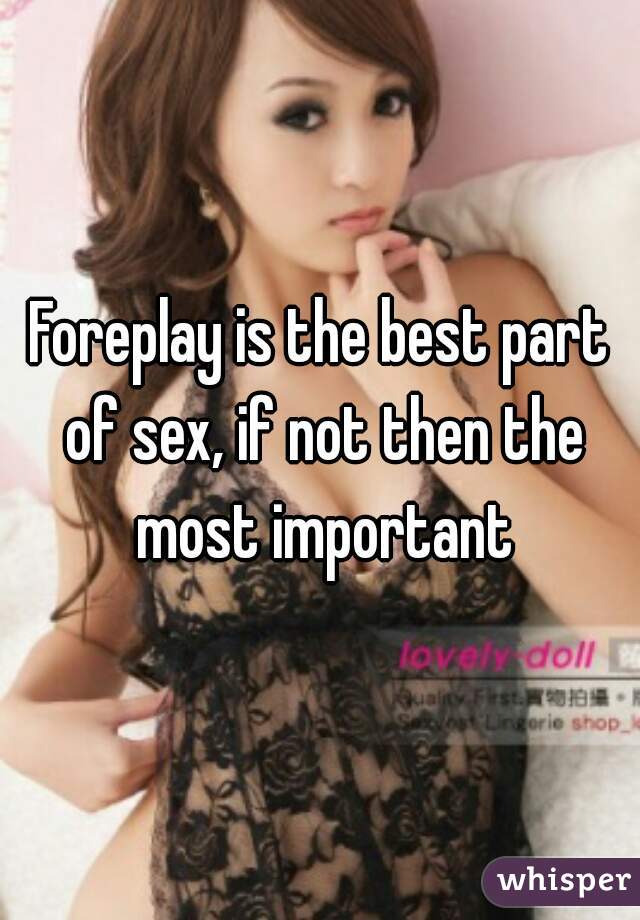 Foreplay is the best part of sex, if not then the most important