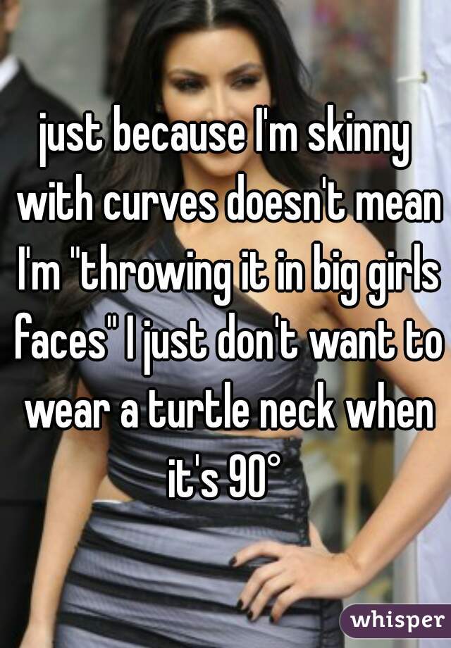 just because I'm skinny with curves doesn't mean I'm "throwing it in big girls faces" I just don't want to wear a turtle neck when it's 90° 