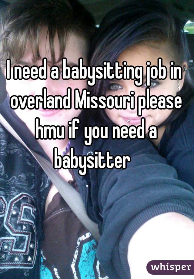 I need a babysitting job in overland Missouri please hmu if you need a babysitter  