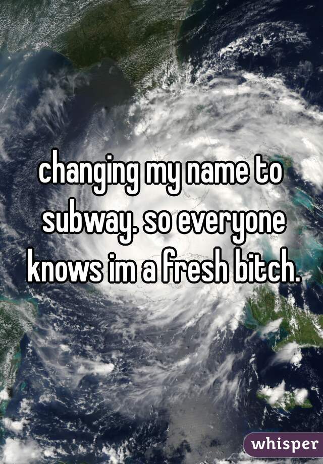 changing my name to subway. so everyone knows im a fresh bitch.