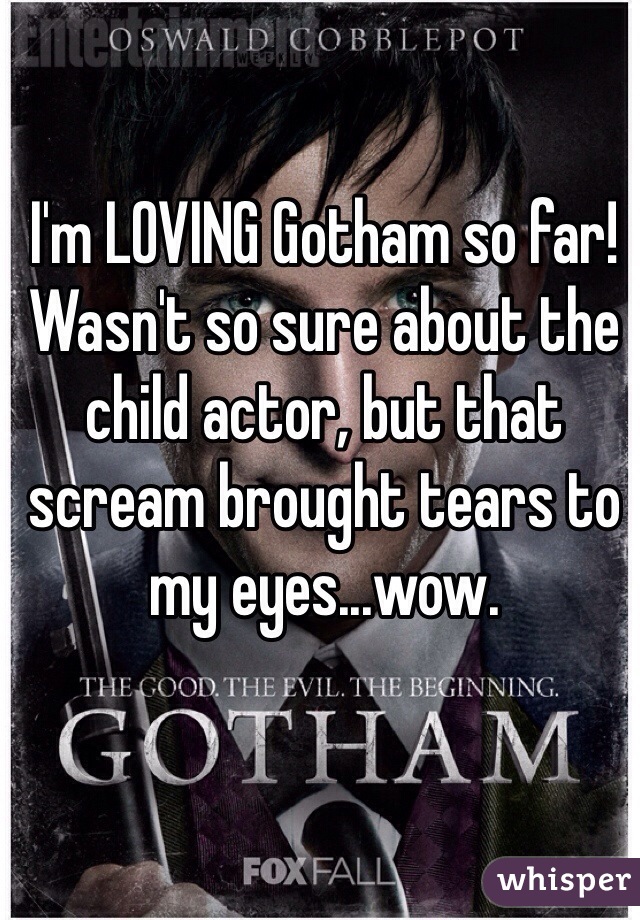 I'm LOVING Gotham so far! Wasn't so sure about the child actor, but that scream brought tears to my eyes...wow. 