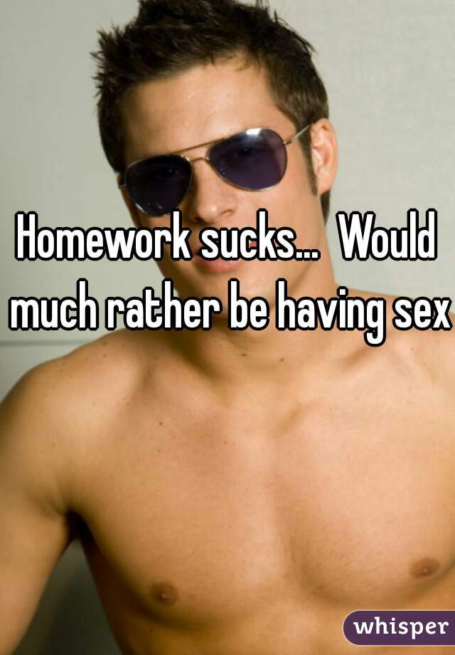 Homework sucks...  Would much rather be having sex  