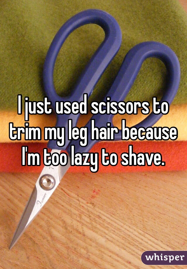 I just used scissors to trim my leg hair because I'm too lazy to shave. 