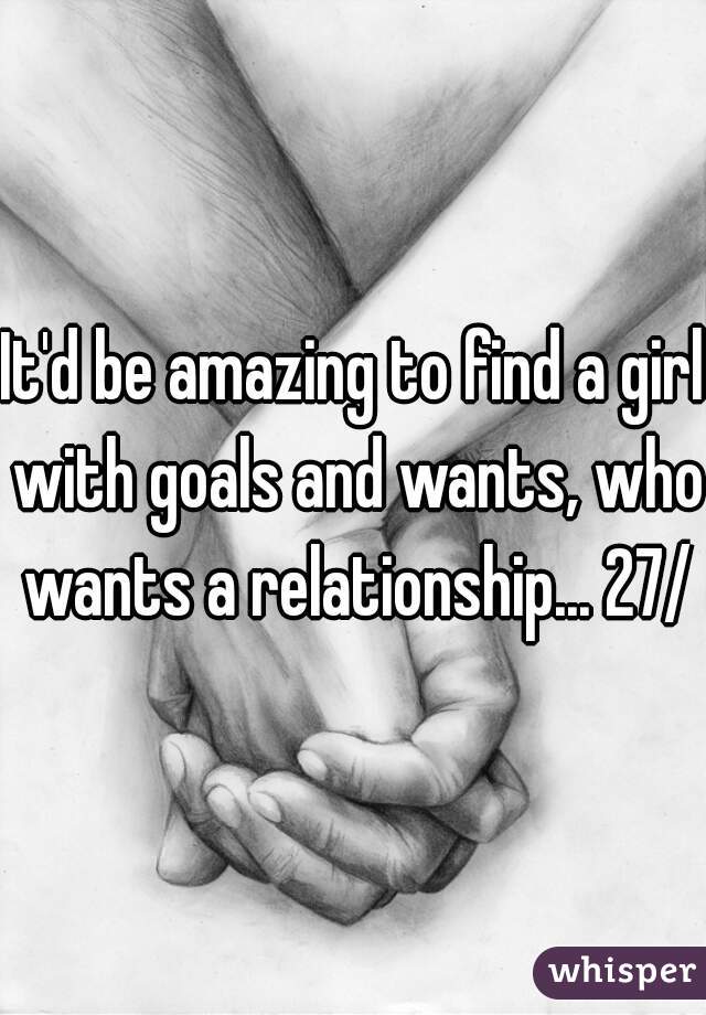 It'd be amazing to find a girl with goals and wants, who wants a relationship... 27/m