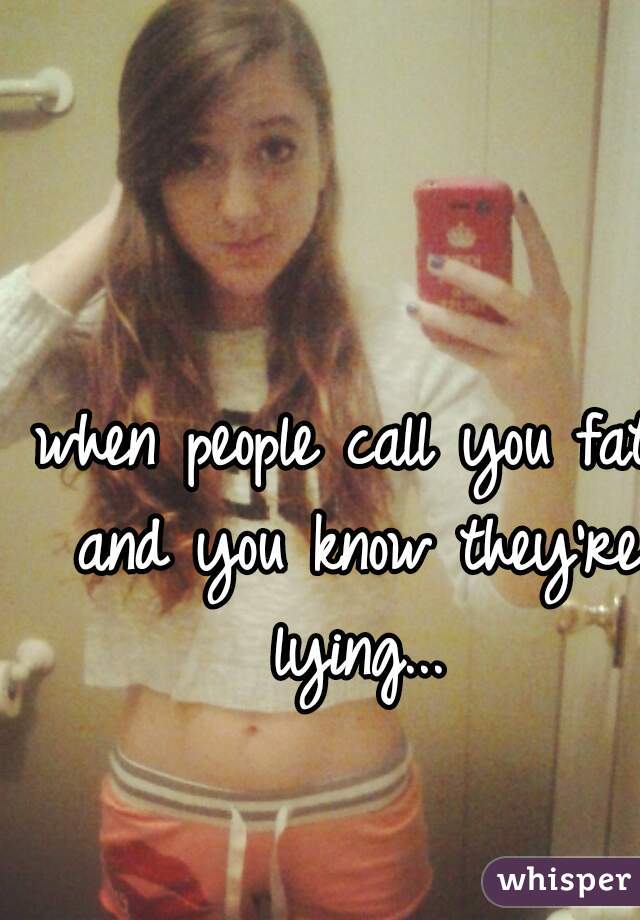when people call you fat and you know they're lying...