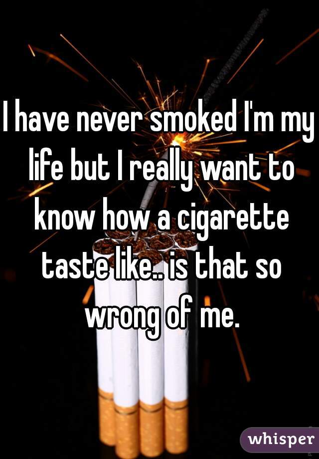 I have never smoked I'm my life but I really want to know how a cigarette taste like.. is that so wrong of me.