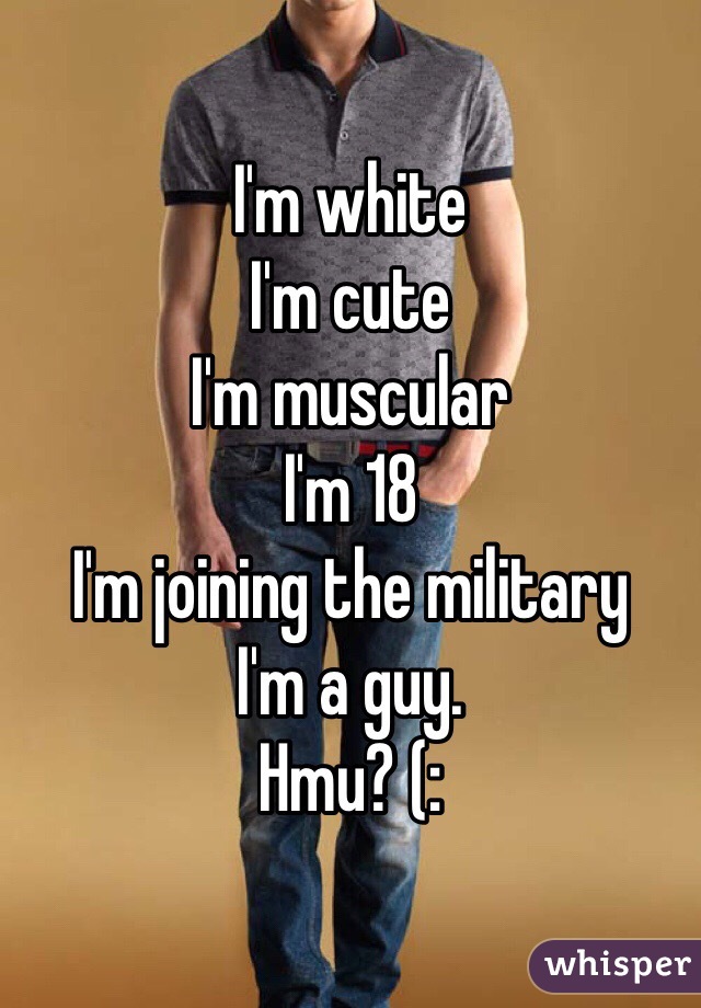 I'm white
I'm cute
I'm muscular 
I'm 18
I'm joining the military 
I'm a guy.
Hmu? (: