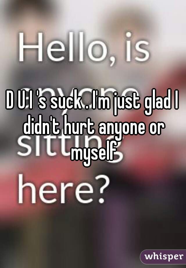 D U I 's suck . I'm just glad I didn't hurt anyone or myself