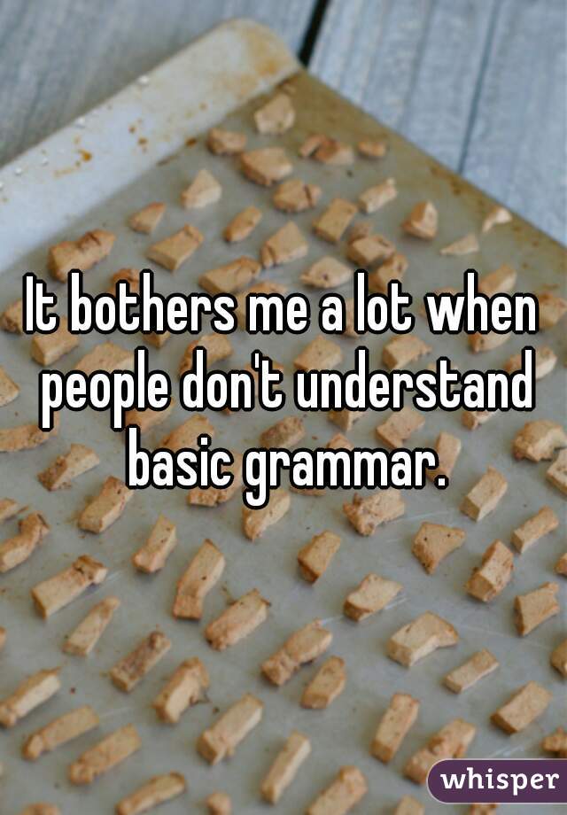 It bothers me a lot when people don't understand basic grammar.