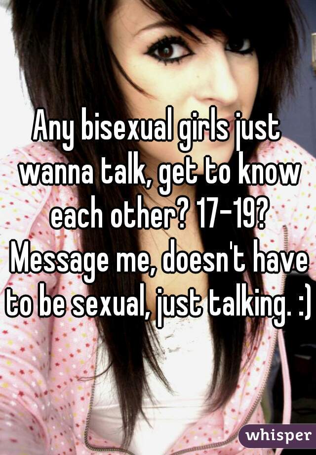 Any bisexual girls just wanna talk, get to know each other? 17-19? Message me, doesn't have to be sexual, just talking. :)