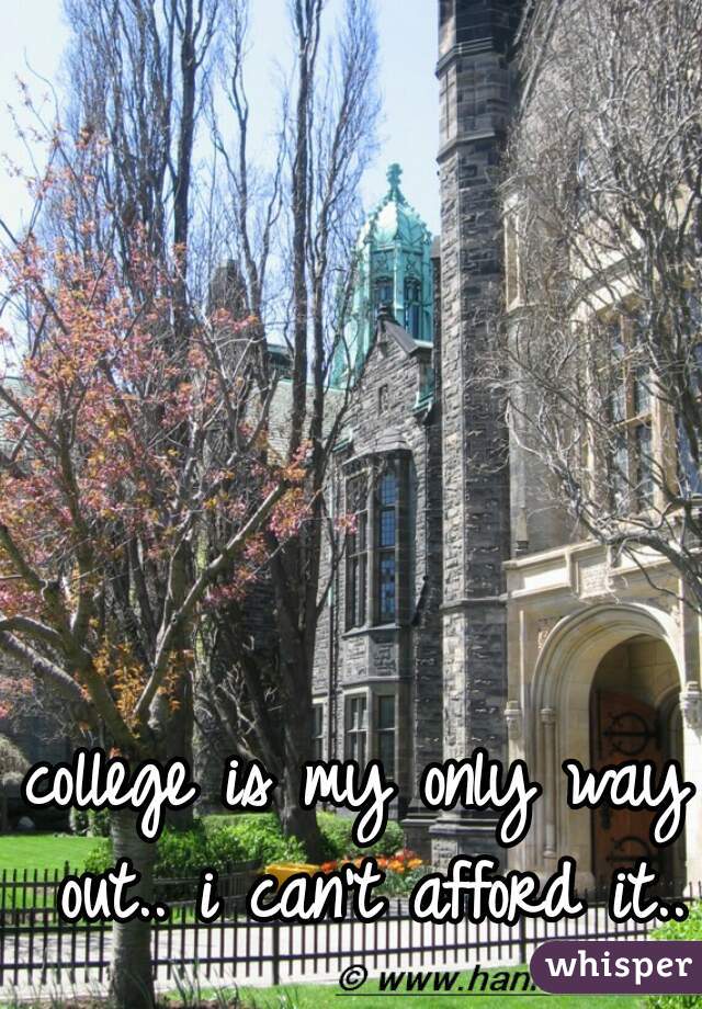 college is my only way out.. i can't afford it..