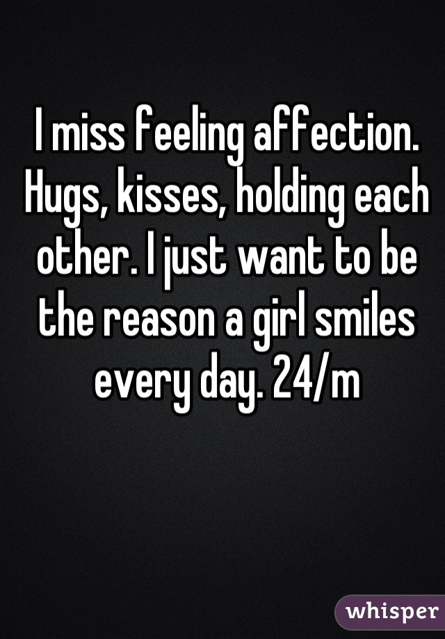 I miss feeling affection. Hugs, kisses, holding each other. I just want to be the reason a girl smiles every day. 24/m