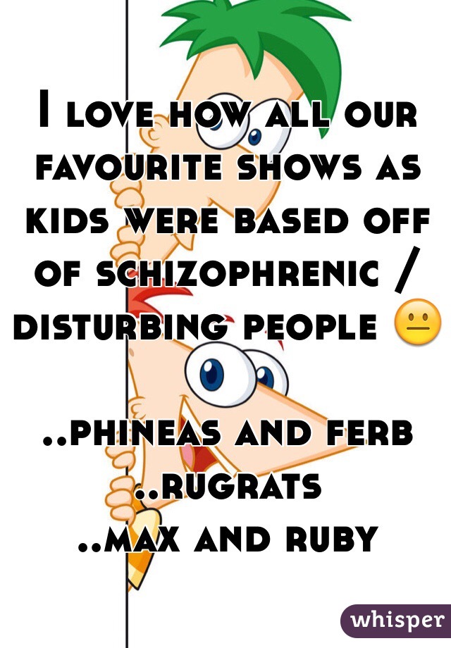 I love how all our favourite shows as kids were based off of schizophrenic / disturbing people 😐 

..phineas and ferb
..rugrats 
..max and ruby