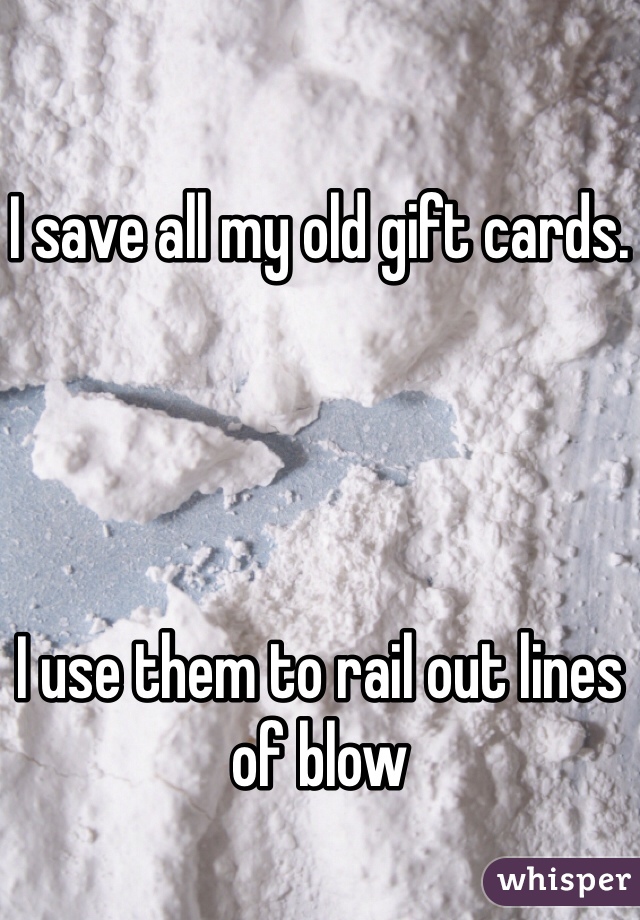I save all my old gift cards. 




I use them to rail out lines of blow 