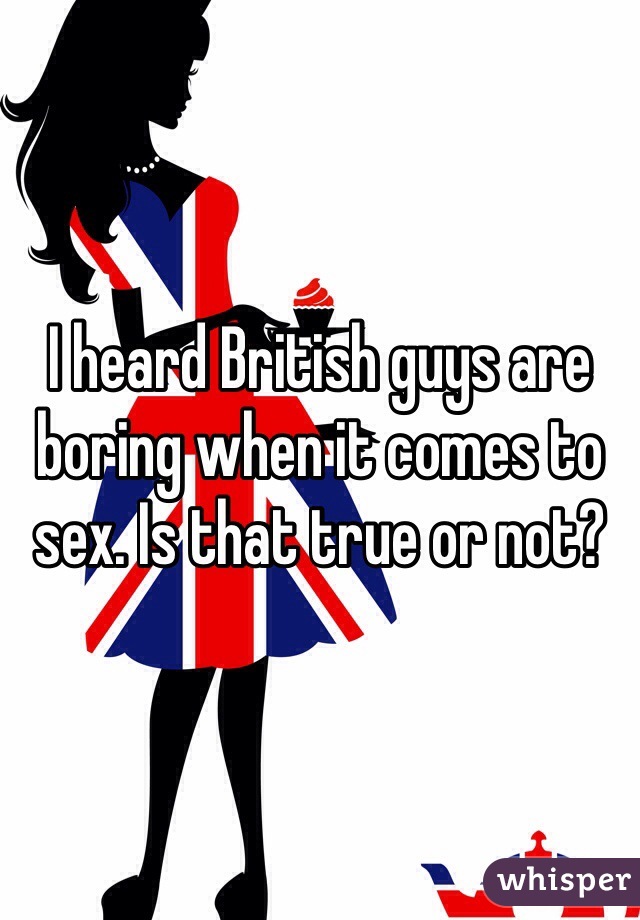 I heard British guys are boring when it comes to sex. Is that true or not? 