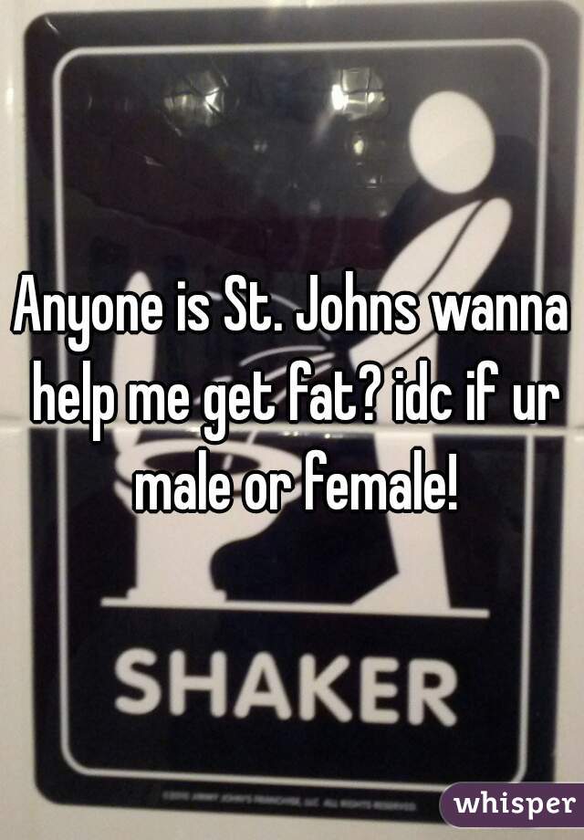 Anyone is St. Johns wanna help me get fat? idc if ur male or female!