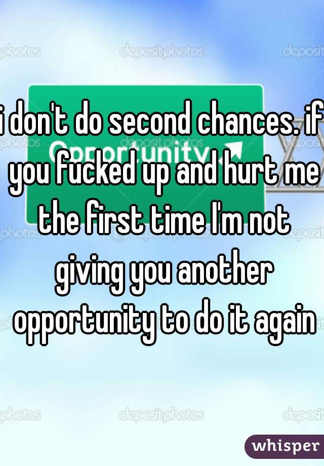 i don't do second chances. if you fucked up and hurt me the first time I'm not giving you another opportunity to do it again