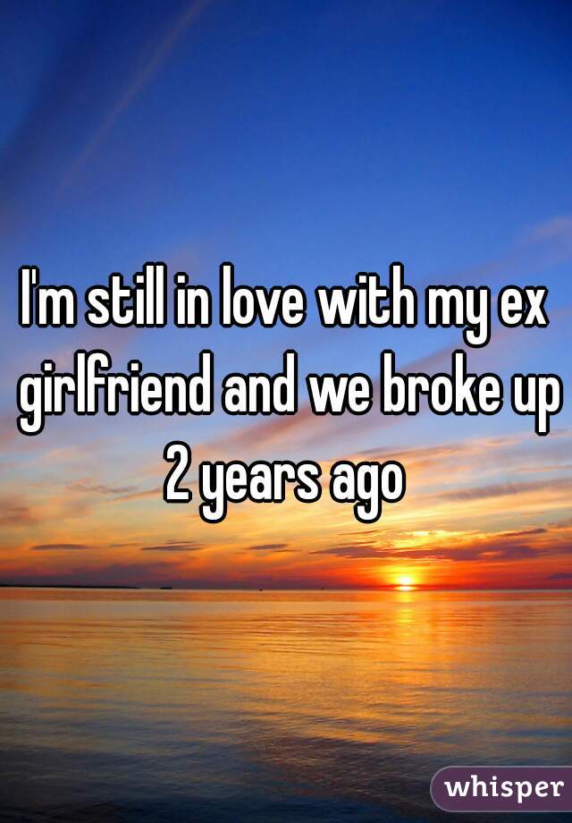 I'm still in love with my ex girlfriend and we broke up 2 years ago 