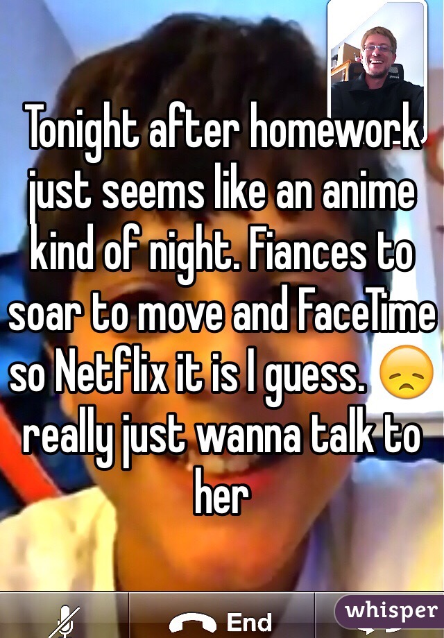 Tonight after homework just seems like an anime kind of night. Fiances to soar to move and FaceTime so Netflix it is I guess. 😞 really just wanna talk to her 