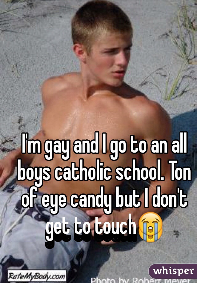 I'm gay and I go to an all boys catholic school. Ton of eye candy but I don't get to touch😭