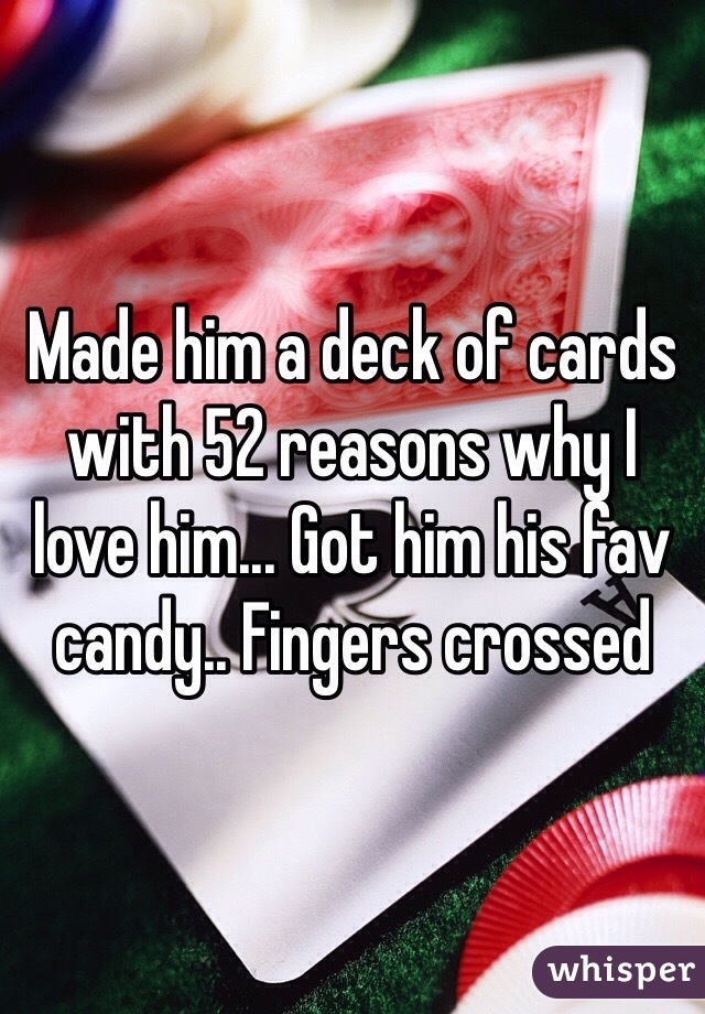 Made him a deck of cards with 52 reasons why I love him... Got him his fav candy.. Fingers crossed