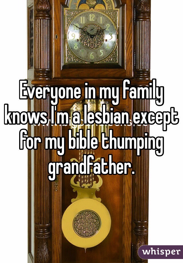 Everyone in my family knows I'm a lesbian except for my bible thumping grandfather.