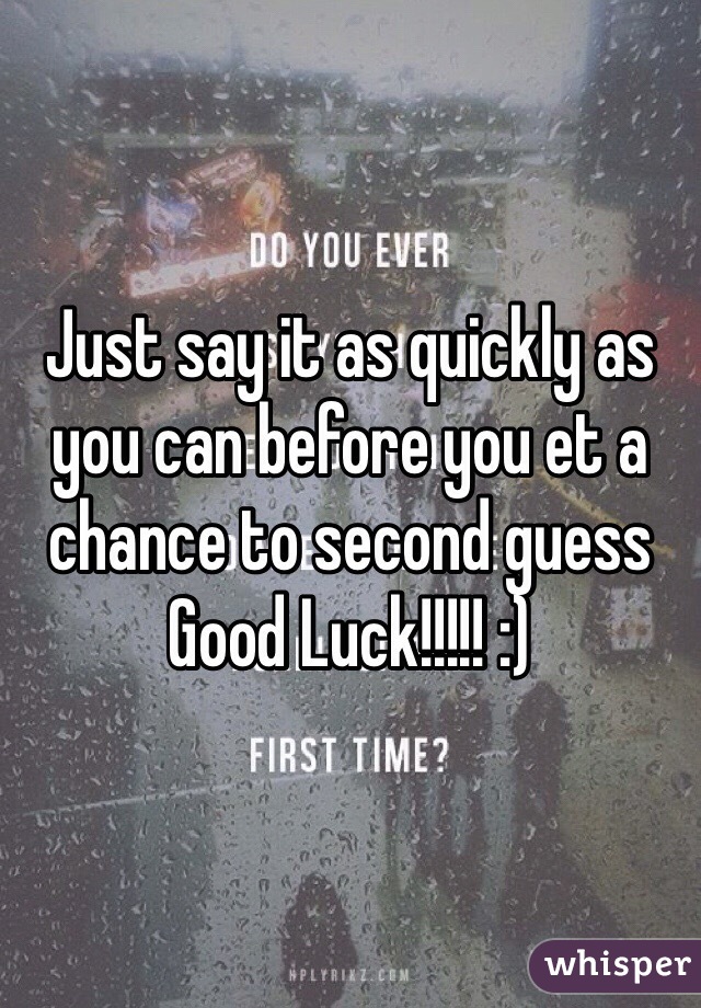 Just say it as quickly as you can before you et a chance to second guess Good Luck!!!!! :)