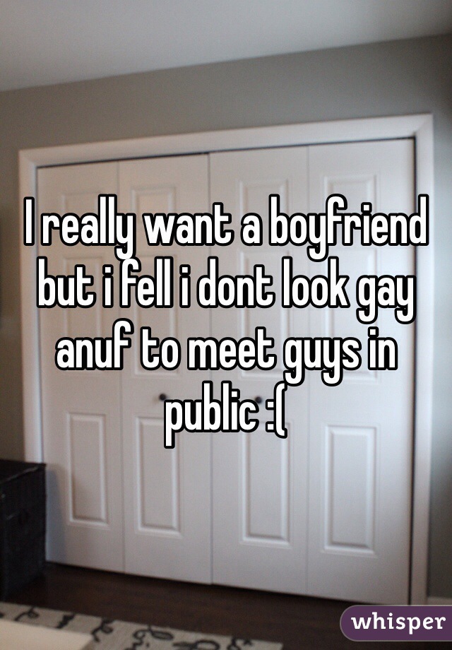 I really want a boyfriend but i fell i dont look gay anuf to meet guys in public :(