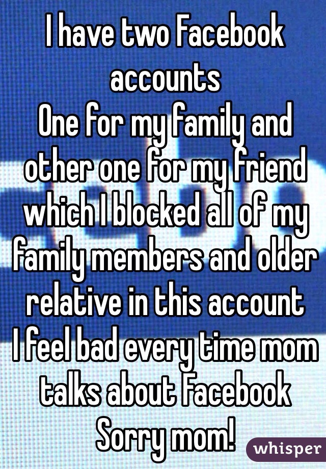 I have two Facebook accounts
One for my family and other one for my friend which I blocked all of my family members and older relative in this account
I feel bad every time mom talks about Facebook
Sorry mom! 