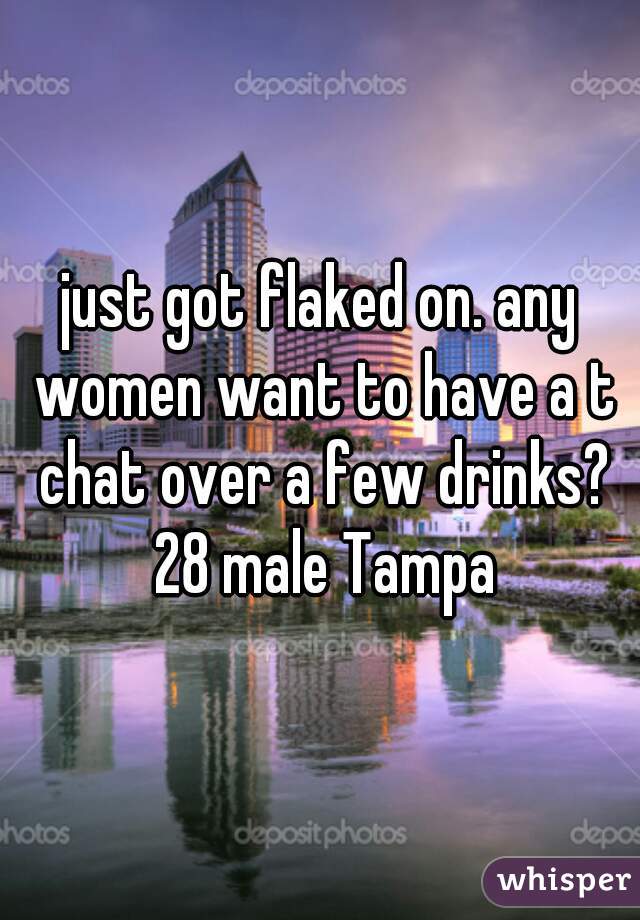 just got flaked on. any women want to have a t chat over a few drinks? 28 male Tampa